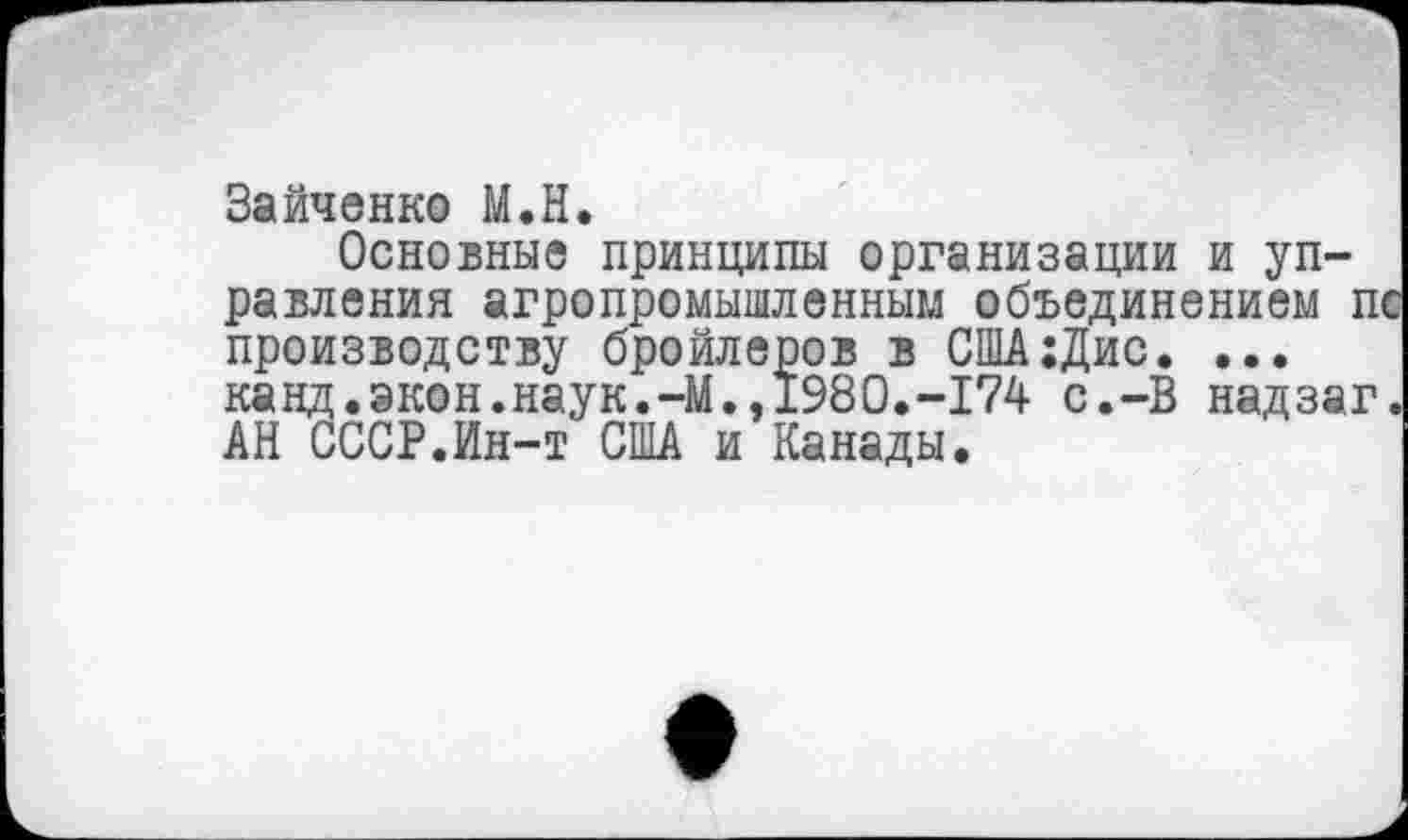 ﻿Зайченко М.Н.
Основные принципы организации и управления агропромышленным объединением п производству бройлеров в США:Дис. ... канд.экон.наук.-М.,1980.-174 с.-В надзаг АН СССР.Ин-т США и Канады.